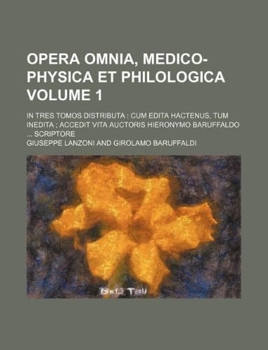 Opera omnia, medico-physica et philologica Volume 1 ; in tres tomos distributa: cum edita hactenus, tum inedita ; accedit vita auctoris Hieronymo Baruffaldo ... scriptore