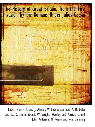 The History of Great Britain, from the First Invasion by the Romans Under Julius Caesar