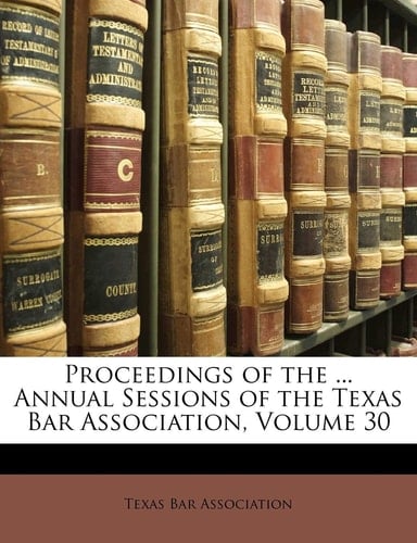 Proceedings of the ... Annual Sessions of the Texas Bar Association, Volume 30