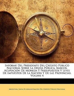 Informe Del Presidente Del Crédito Público Nacional Sobre La Deuda Pública, Bancos, Acuñación De Moneda Y Presupuestos Y Leyes De Impuestos De La Nación Y De Las Provincias, Volume 4 (Spanish Edition)