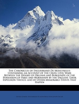 The Chronicles of Enguerrand De Monstrelet: Containing an Account of the Cruel Civil Wars Between the Houses of Orleans and Burgundy; of the ... and of Other Memorable Events That Happen