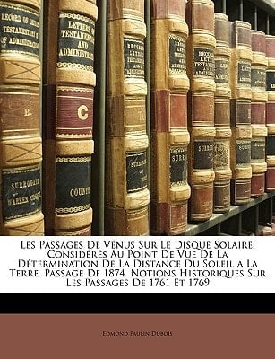 Les Passages De Vénus Sur Le Disque Solaire: Considérés Au Point De Vue De La Détermination De La Distance Du Soleil a La Terre. Passage De 1874. ... Les Passages De 1761 Et 1769 (French Edition)