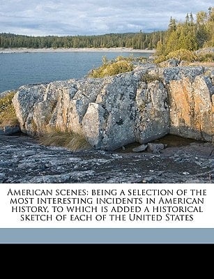 American scenes: being a selection of the most interesting incidents in American history, to which is added a historical sketch of each of the United States