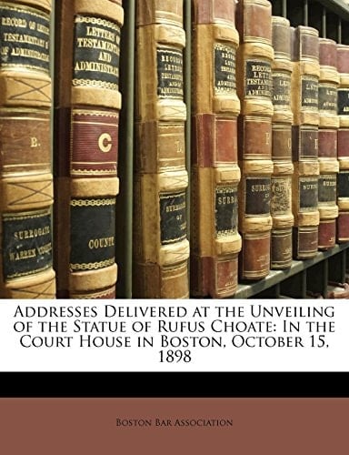Addresses Delivered at the Unveiling of the Statue of Rufus Choate: In the Court House in Boston, October 15, 1898