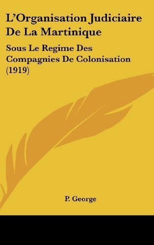 L'Organisation Judiciaire De La Martinique: Sous Le Regime Des Compagnies De Colonisation (1919) (French Edition)