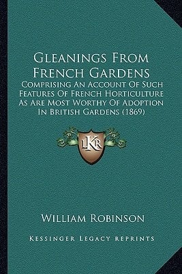 Gleanings From French Gardens: Comprising An Account Of Such Features Of French Horticulture As Are Most Worthy Of Adoption In British Gardens (1869)