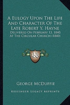 A Eulogy Upon The Life And Character Of The Late Robert Y. Hayne: Delivered On February 13, 1840, At The Circular Church (1840)
