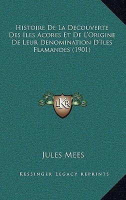 Histoire De La Decouverte Des Iles Acores Et De L'Origine De Leur Denomination D'Iles Flamandes (1901) (French Edition)
