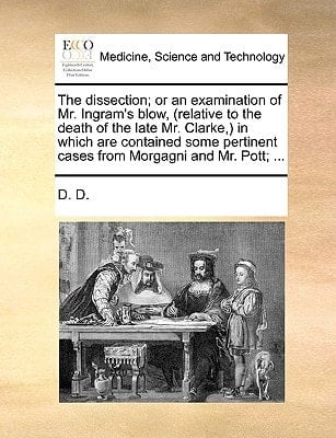 The dissection; or an examination of Mr. Ingram's blow, (relative to the death of the late Mr. Clarke,) in which are contained some pertinent cases from Morgagni and Mr. Pott; ...