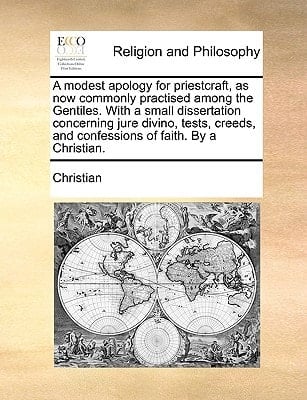 A modest apology for priestcraft, as now commonly practised among the Gentiles. With a small dissertation concerning jure divino, tests, creeds, and confessions of faith. By a Christian.