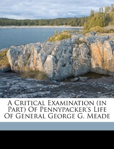 A critical examination (in part) of Pennypacker's life of General George G. Meade