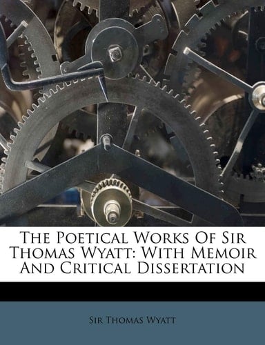 The Poetical Works Of Sir Thomas Wyatt: With Memoir And Critical Dissertation