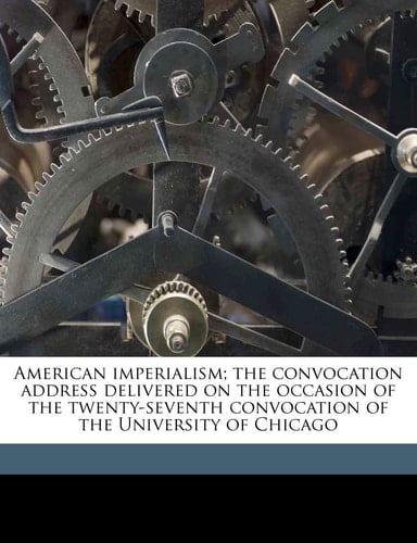 American imperialism; the convocation address delivered on the occasion of the twenty-seventh convocation of the University of Chicago Volume 2