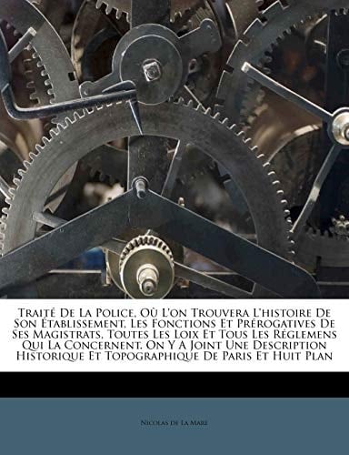 Traité De La Police, Où L'on Trouvera L'histoire De Son Établissement, Les Fonctions Et Prérogatives De Ses Magistrats, Toutes Les Loix Et Tous Les ... De Paris Et Huit Plan (French Edition)