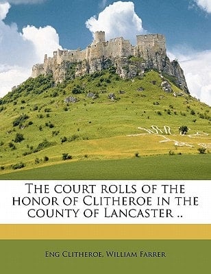 The court rolls of the honor of Clitheroe in the county of Lancaster ..