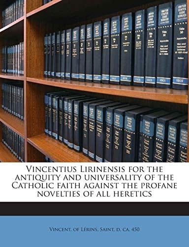Vincentius Lirinensis for the antiquity and universality of the Catholic faith against the profane novelties of all heretics