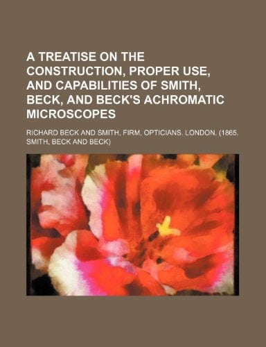 A treatise on the construction, proper use, and capabilities of Smith, Beck, and Beck's achromatic microscopes