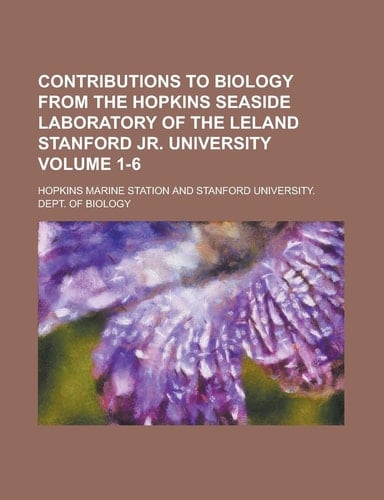 Contributions to Biology from the Hopkins Seaside Laboratory of the Leland Stanford Jr. University Volume 1-6