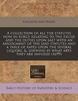 A collection of all the statutes now in force relating to the excise and the duties upon salt with an abridgment of the said statutes and a table of ... shewing by what arts they are imposed (1699)