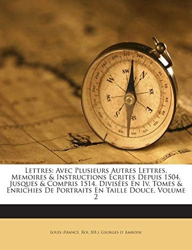 Lettres: Avec Plusieurs Autres Lettres, Memoires & Instructions Écrites Depuis 1504. Jusques & Compris 1514. Divisées En Iv. Tomes & Enrichies De Portraits En Taille Douce, Volume 2 (French Edition)
