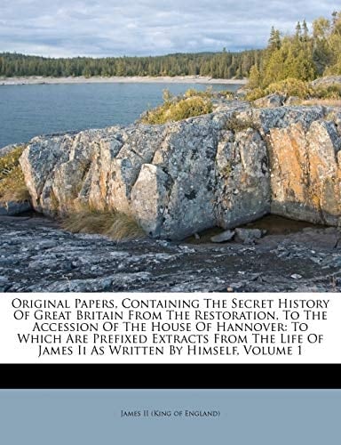 Original Papers, Containing The Secret History Of Great Britain From The Restoration, To The Accession Of The House Of Hannover: To Which Are Prefixed ... Of James Ii As Written By Himself, Volume 1