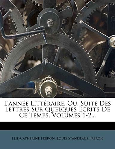 L'année Littéraire, Ou, Suite Des Lettres Sur Quelques Écrits De Ce Temps, Volumes 1-2... (French Edition)