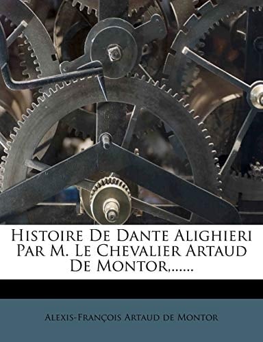 Histoire De Dante Alighieri Par M. Le Chevalier Artaud De Montor,...... (French Edition)