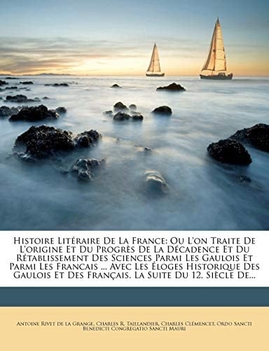 Histoire Literaire de La France: Ou L'On Traite de L'Origine Et Du Progres de La Decadence Et Du Retablissement Des Sciences Parmi Les Gaulois Et Parm (French Edition)
