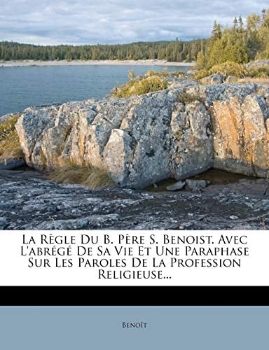 La Regle Du B. Pere S. Benoist. Avec L'Abrege de Sa Vie Et Une Paraphase Sur Les Paroles de La Profession Religieuse... (French Edition)