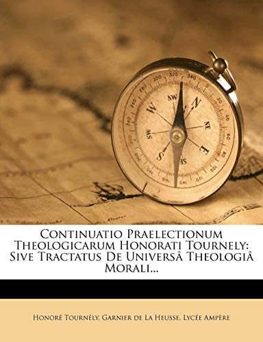 Continuatio Praelectionum Theologicarum Honorati Tournely: Sive Tractatus de Universa Theologia Morali... (Latin Edition)