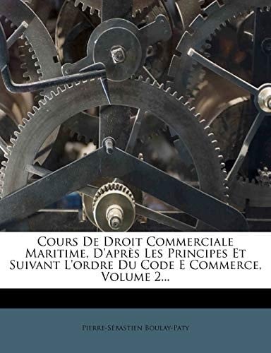 Cours de Droit Commerciale Maritime, D'Apres Les Principes Et Suivant L'Ordre Du Code E Commerce, Volume 2... (French Edition)