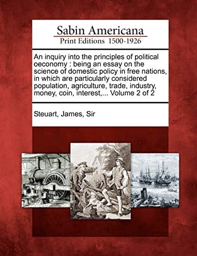 An inquiry into the principles of political oeconomy: being an essay on the science of domestic policy in free nations, in which are particularly ... money, coin, interest,... Volume 2 of 2