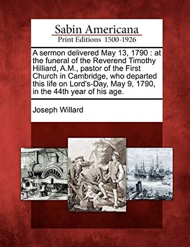 A sermon delivered May 13, 1790: at the funeral of the Reverend Timothy Hilliard, A.M., pastor of the First Church in Cambridge, who departed this ... May 9, 1790, in the 44th year of his age.