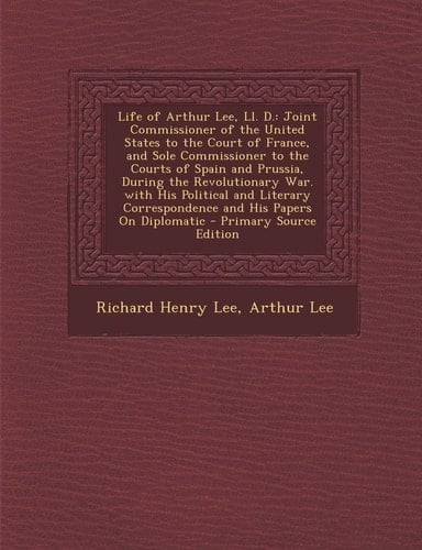 Life of Arthur Lee, LL. D.: Joint Commissioner of the United States to the Court of France, and Sole Commissioner to the Courts of Spain and Pruss