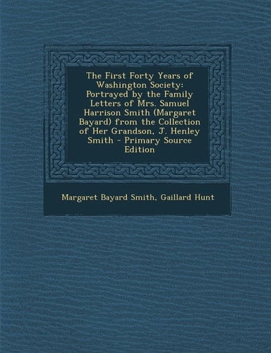 The First Forty Years of Washington Society: Portrayed by the Family Letters of Mrs. Samuel Harrison Smith (Margaret Bayard) from the Collection of He