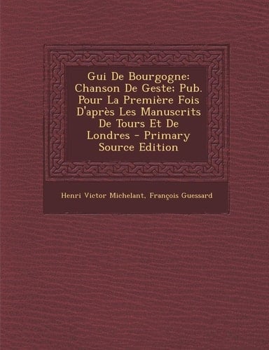 Gui De Bourgogne: Chanson De Geste; Pub. Pour La Première Fois D'après Les Manuscrits De Tours Et De Londres (French Edition)