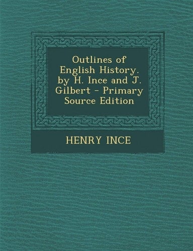 Outlines of English History. by H. Ince and J. Gilbert - Primary Source Edition