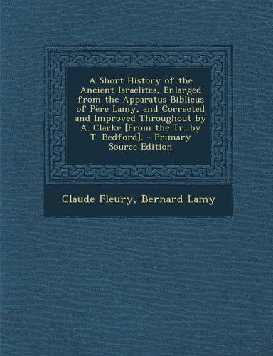 A Short History of the Ancient Israelites, Enlarged from the Apparatus Biblicus of Pere Lamy, and Corrected and Improved Throughout by A. Clarke [Fr