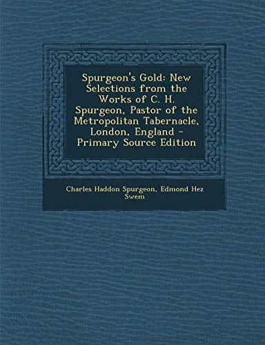 Spurgeon's Gold New Selections from the Works of C. H. Spurgeon, Pastor of the Metropolitan Tabernacle, London, England - Primary Source Edition