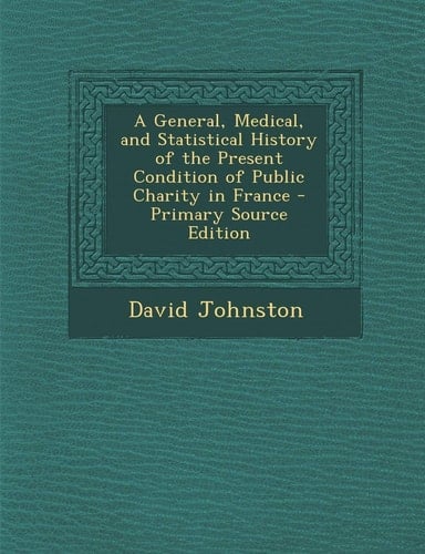 A General, Medical, and Statistical History of the Present Condition of Public Charity in France - Primary Source Edition