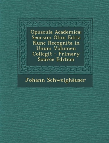 Opuscula Academica Seorsim Olim Edita Nunc Recognita in Unum Volumen Collegit - Primary Source Edition