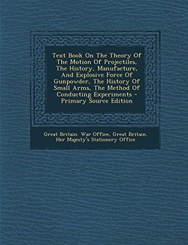 Text Book on the Theory of the Motion of Projectiles, the History, Manufacture, and Explosive Force of Gunpowder, the History of Small Arms, the Metho