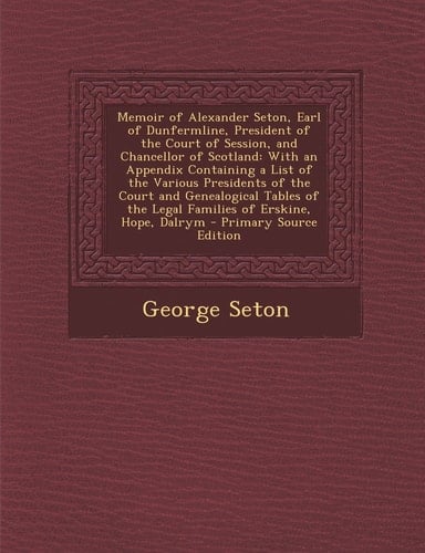 Memoir of Alexander Seton, Earl of Dunfermline, President of the Court of Session, and Chancellor of Scotland With an Appendix Containing a List of T