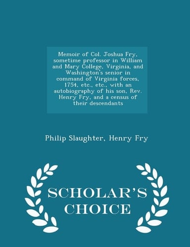 Memoir of Col. Joshua Fry, Sometime Professor in William and Mary College, Virginia, and Washington's Senior in Command of Virginia Forces, 1754, Etc., Etc., with an Autobiography of His Son, REV. Henry Fry, and a Census of Their Descendants - Scholar's Ch