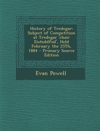 History of Tredegar Subject of Competition at Tredegar 'Chair Eisteddfod', Held February the 25Th, 1884 - Primary Source Edition