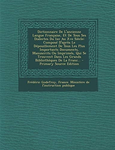 Dictionnaire de L'Ancienne Langue Francaise, Et de Tous Ses Dialectes Du Ixe Au Xve Siecle Compose D'Apres Le Depouillement de Tous Les Plus Importants Documents, Manuscrits Ou Imprimes, Qui Se Trouvent Dans Les Grands Bibliotheques de La Franc...