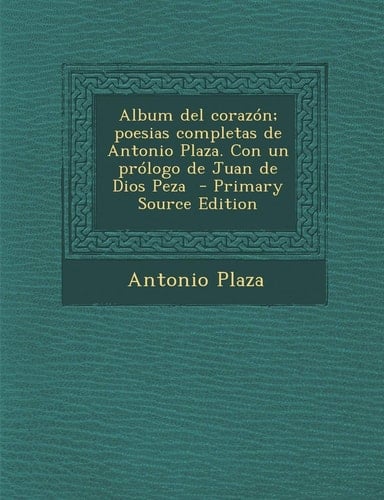 Album Del Corazón; Poesias Completas de Antonio Plaza. Con Un Prólogo de Juan de Dios Peza - Primary Source Edition