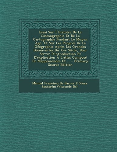 Essai Sur L'Histoire de la Cosmographie Et de la Cartographie Pendant Le Moyen Age, Et Sur Les Progres de la Geographie Apres Les Grandes Decouvertes Du Xve Siecle, Pour Servir D'Introduction Et D'Explication a L'Atlas Compose de Mappemondes Et ...
