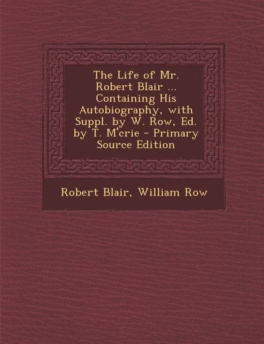 The Life of Mr. Robert Blair ... Containing His Autobiography, with Suppl. by W. Row, Ed. by T. M'Crie - Primary Source Edition