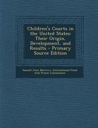 Children's Courts in the United States Their Origin, Development, and Results - Primary Source Edition